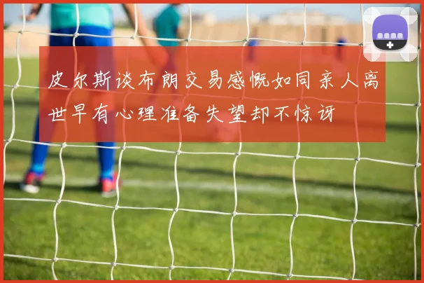 皮尔斯谈布朗交易感慨如同亲人离世早有心理准备失望却不惊讶