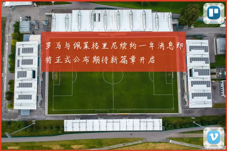 罗马与佩莱格里尼续约一年消息即将正式公布期待新篇章开启