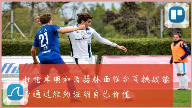 杜伦库明加马瑟林面临合同挑战能否通过短约证明自己价值