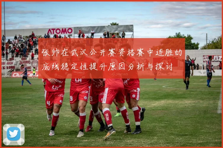 张帅在武汉公开赛资格赛中连胜的底线稳定性提升原因分析与探讨