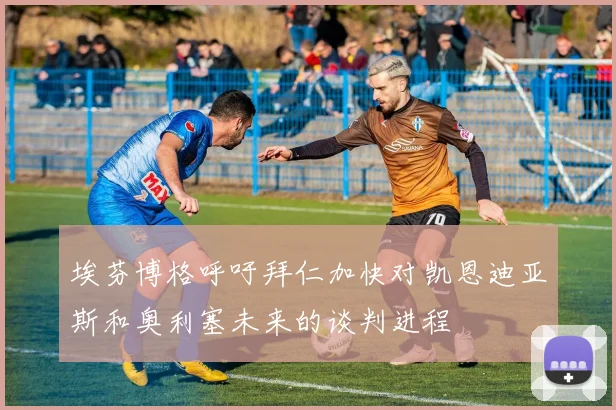 埃芬博格呼吁拜仁加快对凯恩迪亚斯和奥利塞未来的谈判进程