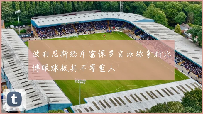 波利尼斯怒斥富保罗言论称拿科比博眼球极其不尊重人