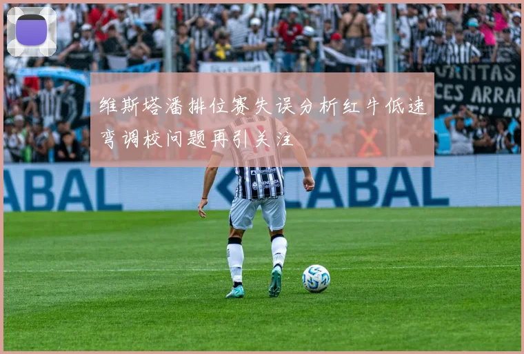 维斯塔潘排位赛失误分析红牛低速弯调校问题再引关注